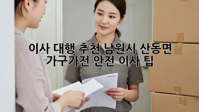 이사 대행 추천: 남원시 산동면 가구/가전 안전 이사 팁